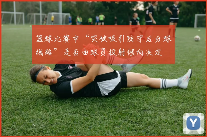 篮球比赛中“突破吸引防守后分球线路”是否由球员投射倾向决定