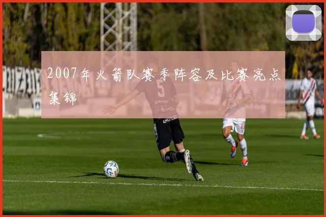 2007年火箭队赛季阵容及比赛亮点集锦