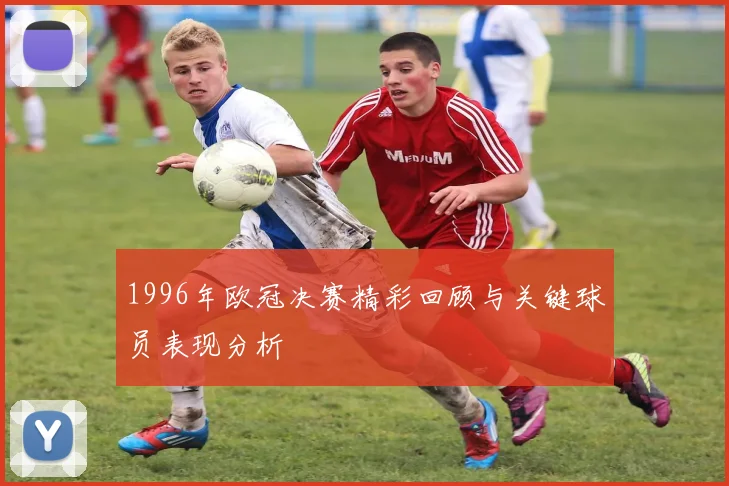 1996年欧冠决赛精彩回顾与关键球员表现分析