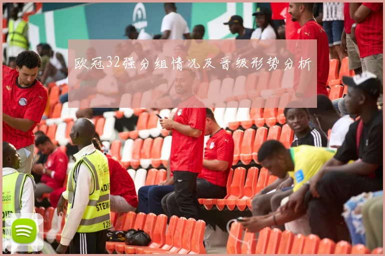 欧冠32强分组情况及晋级形势分析