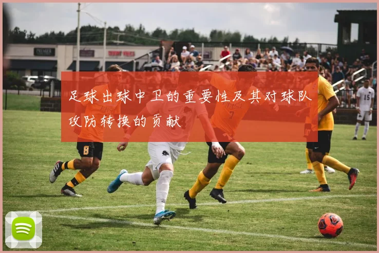 足球出球中卫的重要性及其对球队攻防转换的贡献