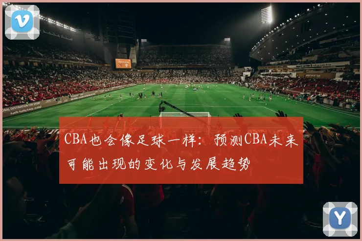 CBA也会像足球一样：预测CBA未来可能出现的变化与发展趋势