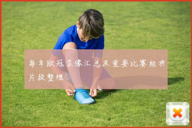 每年欧冠录像汇总及重要比赛经典片段整理