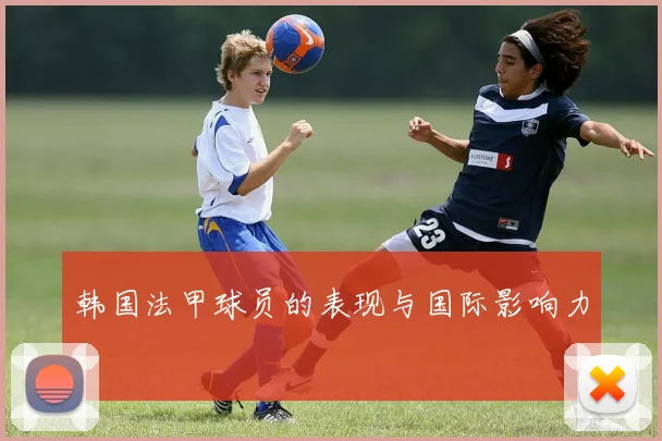 韩国法甲球员的表现与国际影响力