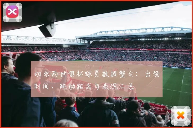 切尔西世俱杯球员数据整合：出场时间、跑动距离与表现汇总
