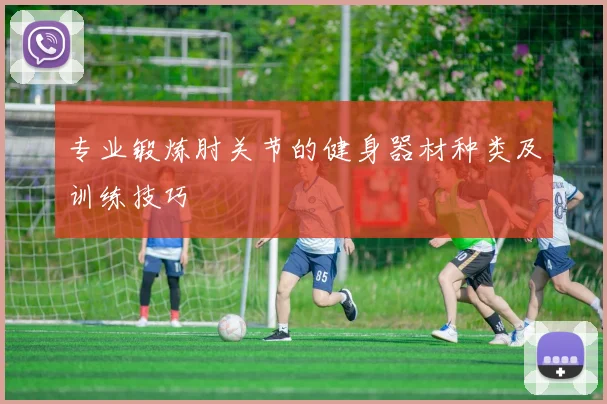 专业锻炼肘关节的健身器材种类及训练技巧