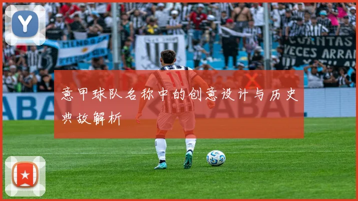 意甲球队名称中的创意设计与历史典故解析