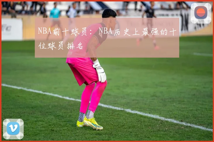 NBA前十球员:NBA历史上最强的十位球员排名