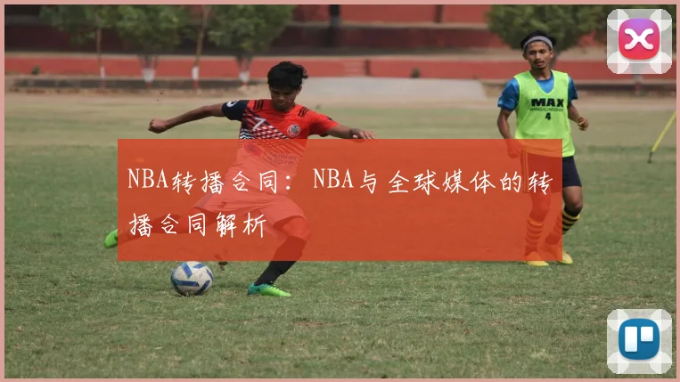 NBA转播合同：NBA与全球媒体的转播合同解析