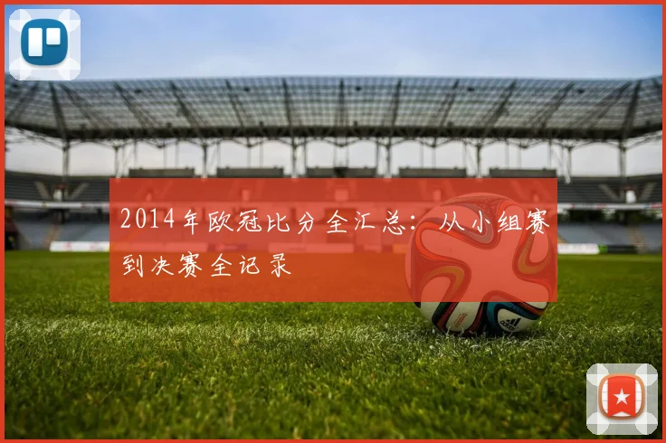 2014年欧冠比分全汇总：从小组赛到决赛全记录