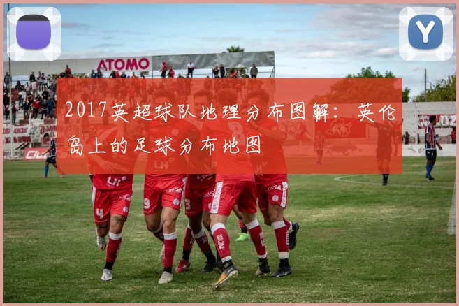 2017英超球队地理分布图解:英伦岛上的足球分布地图