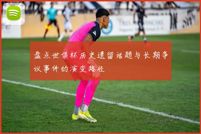盘点世俱杯历史遗留话题与长期争议事件的演变路径
