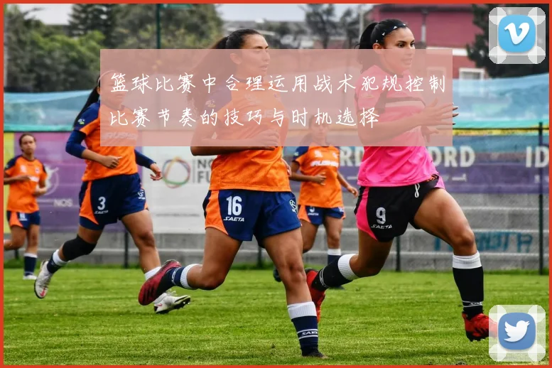 篮球比赛中合理运用战术犯规控制比赛节奏的技巧与时机选择