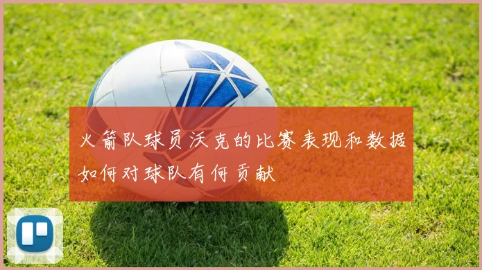 火箭队球员沃克的比赛表现和数据如何对球队有何贡献