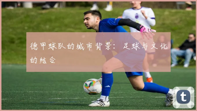 德甲球队的城市背景:足球与文化的结合