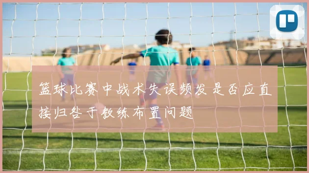 篮球比赛中战术失误频发是否应直接归咎于教练布置问题