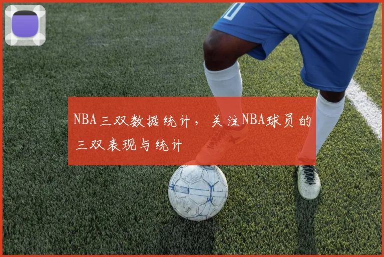 NBA三双数据统计,关注NBA球员的三双表现与统计