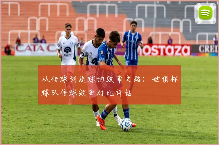 从传球到进球的效率之路：世俱杯球队传球效率对比评估